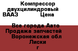 Компрессор двухцилиндровый  130 ВААЗ-3509-20 › Цена ­ 7 000 - Все города Авто » Продажа запчастей   . Воронежская обл.,Лиски г.